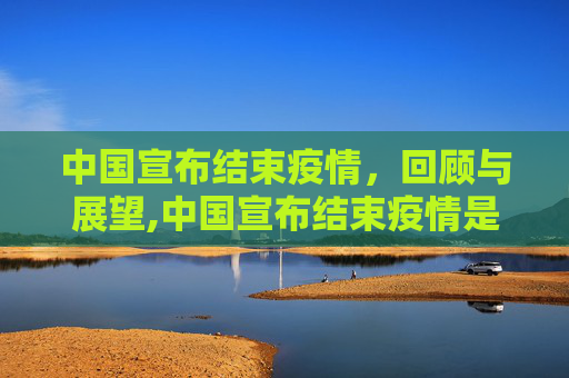 中国宣布结束疫情，回顾与展望,中国宣布结束疫情是哪一年？