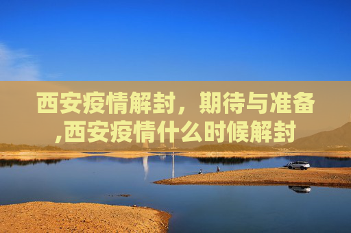 西安疫情解封，期待与准备,西安疫情什么时候解封