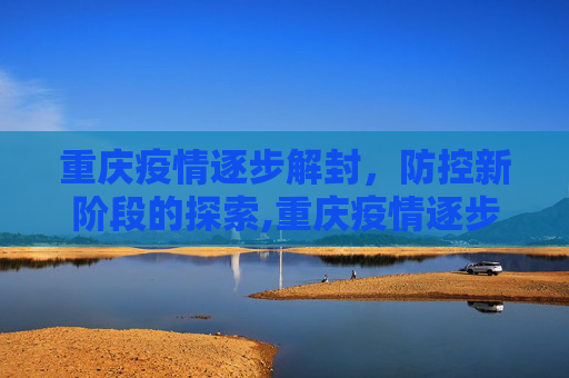 重庆疫情逐步解封，防控新阶段的探索,重庆疫情逐步解封与防控新阶段的探索