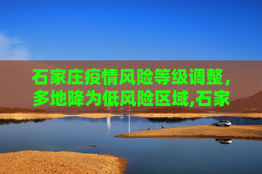 石家庄疫情风险等级调整，多地降为低风险区域,石家庄多地调为低风险