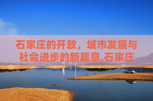 石家庄的开放，城市发展与社会进步的新篇章,石家庄放开