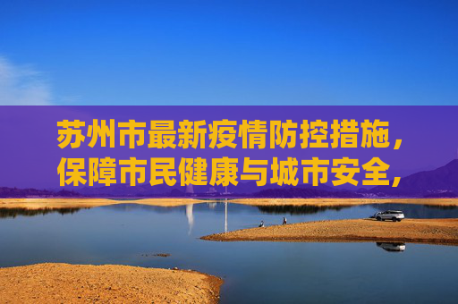 苏州市最新疫情防控措施，保障市民健康与城市安全,苏州市最新疫情防控