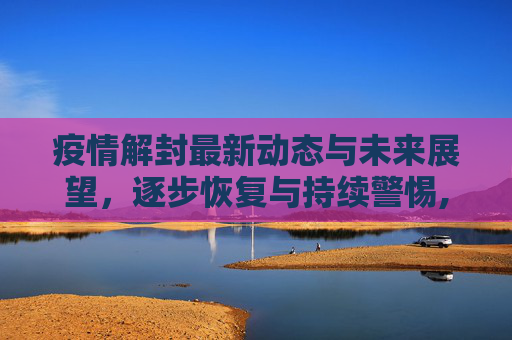 疫情解封最新动态与未来展望，逐步恢复与持续警惕,疫情解封最新动态与未来展望
