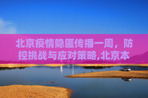 北京疫情隐匿传播一周，防控挑战与应对策略,北京本轮疫情已隐匿传播一周