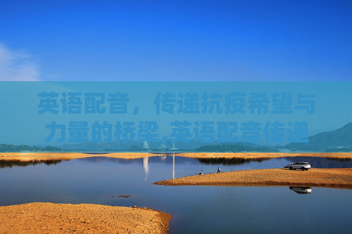 英语配音，传递抗疫希望与力量的桥梁,英语配音传递抗疫希望与力量