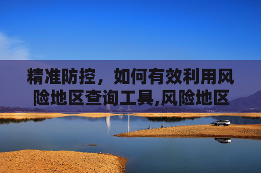 精准防控，如何有效利用风险地区查询工具,风险地区查询
