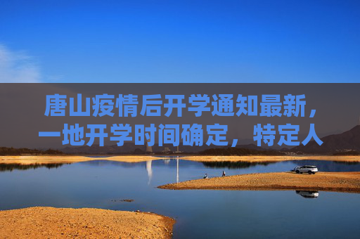 唐山疫情后开学通知最新，一地开学时间确定，特定人员暂不返校报到,唐山疫情后开学通知最新:唐山一地开学时间定了!这些人员暂不返校报到!