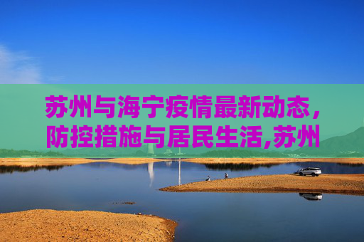 苏州与海宁疫情最新动态，防控措施与居民生活,苏州海宁疫情最新情况