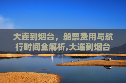 大连到烟台，船票费用与航行时间全解析,大连到烟台的船票费用和时间