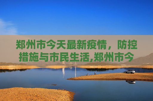郑州市今天最新疫情，防控措施与市民生活,郑州市今天最新疫情