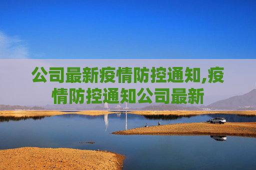 公司最新疫情防控通知,疫情防控通知公司最新