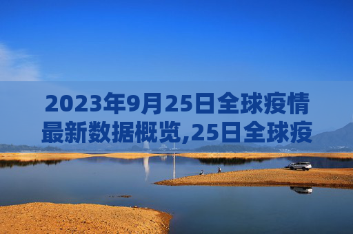 2023年9月25日全球疫情最新数据概览,25日全球疫情最新数据