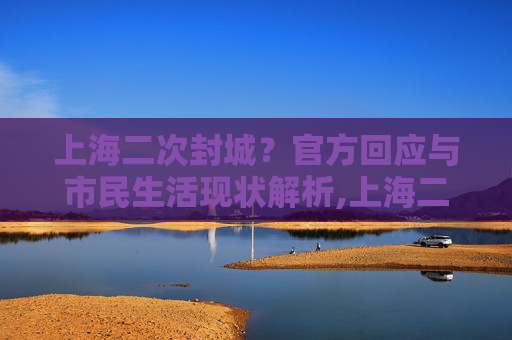 上海二次封城？官方回应与市民生活现状解析,上海二次封城最新消息