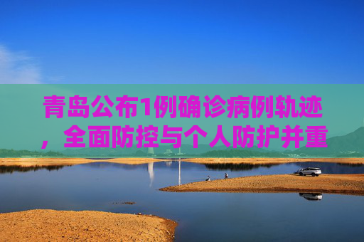 青岛公布1例确诊病例轨迹，全面防控与个人防护并重,青岛公布1例确诊病例轨迹