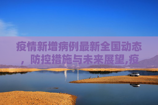 疫情新增病例最新全国动态，防控措施与未来展望,疫情新增病例最新全国