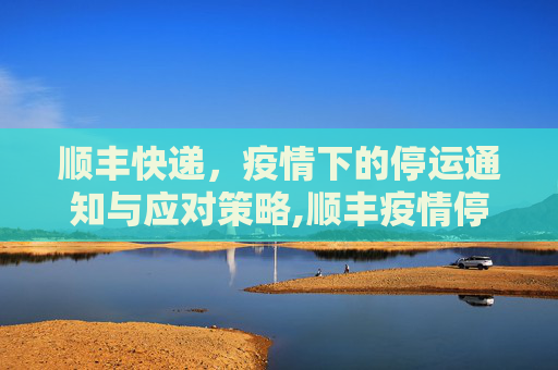顺丰快递，疫情下的停运通知与应对策略,顺丰疫情停运通知