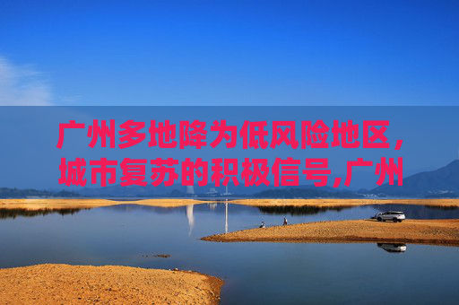 广州多地降为低风险地区，城市复苏的积极信号,广州多地降为低风险地区