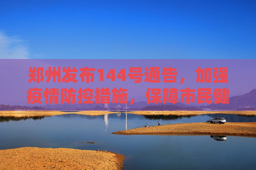 郑州发布144号通告，加强疫情防控措施，保障市民健康安全,郑州发布144号通告