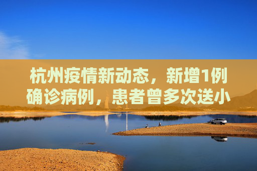 杭州疫情新动态，新增1例确诊病例，患者曾多次送小孩上学,杭州新增1例确诊曾多次送小孩上学