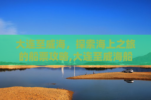 大连至威海，探索海上之旅的船票攻略,大连至威海船票