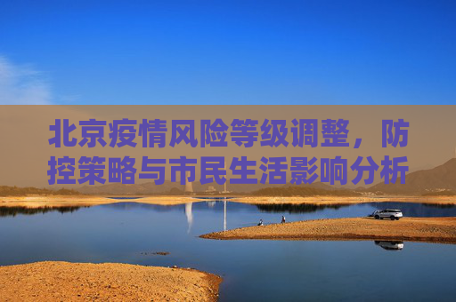 北京疫情风险等级调整，防控策略与市民生活影响分析,北京风险等级