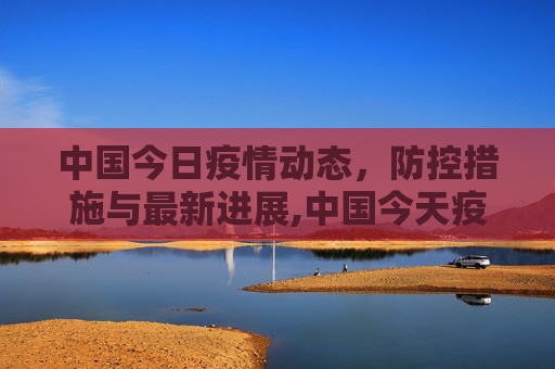 中国今日疫情动态，防控措施与最新进展,中国今天疫情最新消息