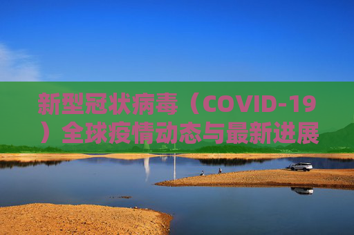 新型冠状病毒（COVID-19）全球疫情动态与最新进展,新型冠状病毒的最新消息