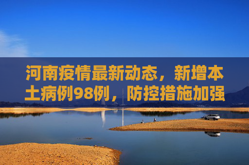 河南疫情最新动态，新增本土病例98例，防控措施加强,河南新增本土98例
