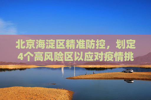 北京海淀区精准防控，划定4个高风险区以应对疫情挑战,北京海淀划定4个高风险区