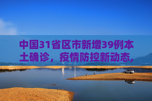 中国31省区市新增39例本土确诊，疫情防控新动态,31省区市新增39例本土确诊