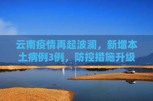 云南疫情再起波澜，新增本土病例3例，防控措施升级,云南新增本土3例