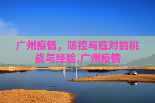 广州疫情，防控与应对的挑战与经验,广州疫情