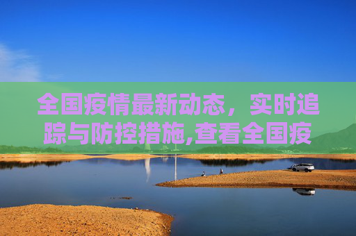 全国疫情最新动态，实时追踪与防控措施,查看全国疫情最新动态