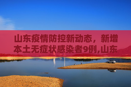 山东疫情防控新动态，新增本土无症状感染者9例,山东新增本土无症状9例
