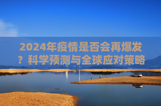 2024年疫情是否会再爆发？科学预测与全球应对策略揭晓,2024年疫情是否会再爆发？科学预测与全球应对策略揭晓