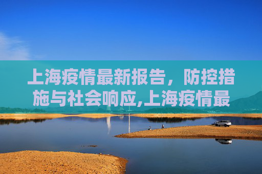 上海疫情最新报告，防控措施与社会响应,上海疫情最新报告
