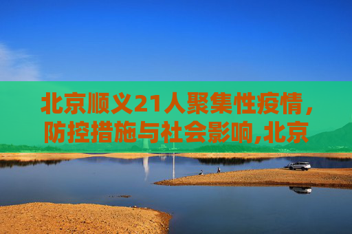 北京顺义21人聚集性疫情，防控措施与社会影响,北京顺义发生21人聚集性疫情