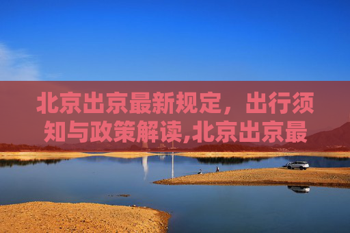 北京出京最新规定，出行须知与政策解读,北京出京最新规定