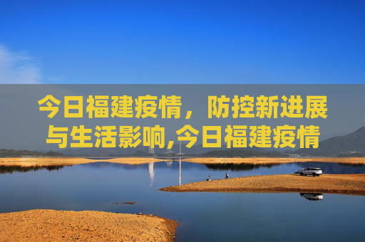 今日福建疫情，防控新进展与生活影响,今日福建疫情