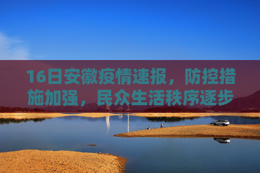 16日安徽疫情速报，防控措施加强，民众生活秩序逐步恢复,16日安徽疫情速报