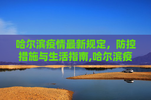 哈尔滨疫情最新规定，防控措施与生活指南,哈尔滨疫情最新规定