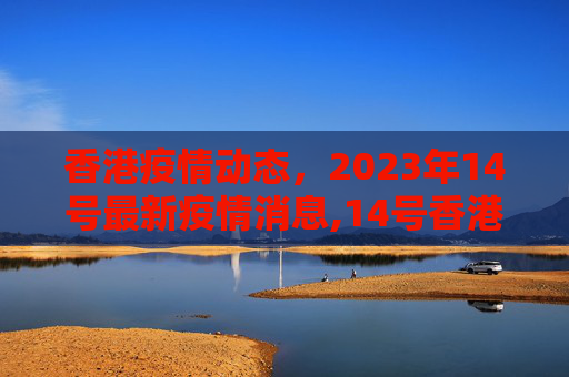 香港疫情动态，2023年14号最新疫情消息,14号香港最新疫情:14号香港最新疫情消息