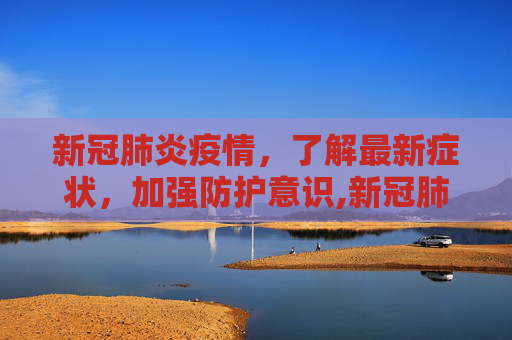 新冠肺炎疫情，了解最新症状，加强防护意识,新冠肺炎疫情最新症状