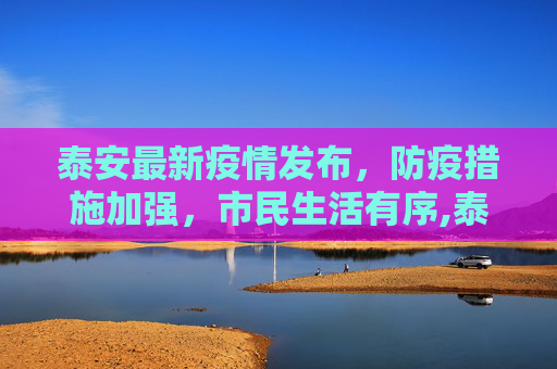 泰安最新疫情发布，防疫措施加强，市民生活有序,泰安最新疫情发布