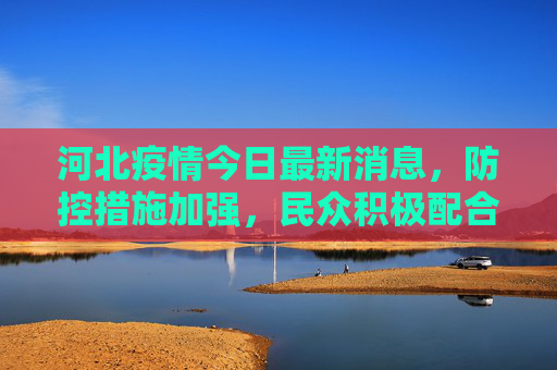 河北疫情今日最新消息，防控措施加强，民众积极配合,河北疫情今日最新消息