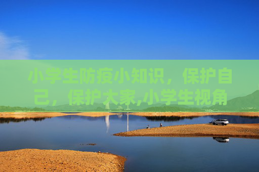 小学生防疫小知识，保护自己，保护大家,小学生视角防疫小知识