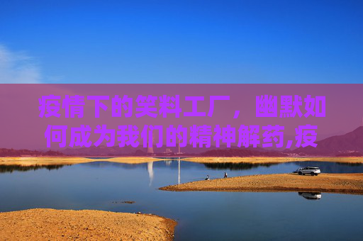 疫情下的笑料工厂，幽默如何成为我们的精神解药,疫情下的笑料工厂