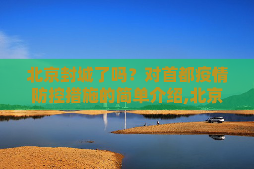 北京封城了吗？对首都疫情防控措施的简单介绍,北京封城了吗的简单介绍