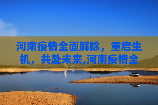 河南疫情全面解除，重启生机，共赴未来,河南疫情全面解除