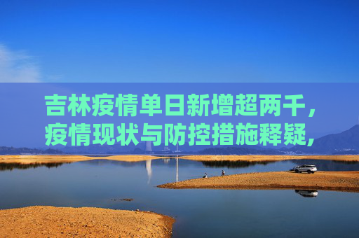 吉林疫情单日新增超两千，疫情现状与防控措施释疑,单日新增超两千吉林疫情释疑